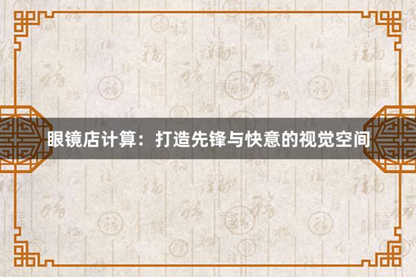 眼镜店计算：打造先锋与快意的视觉空间