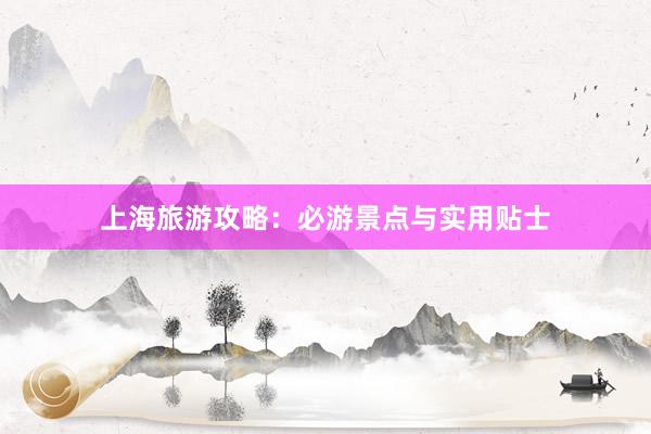 上海旅游攻略：必游景点与实用贴士