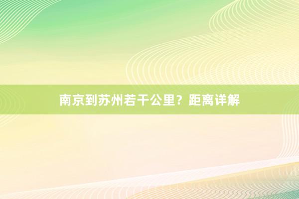 南京到苏州若干公里？距离详解