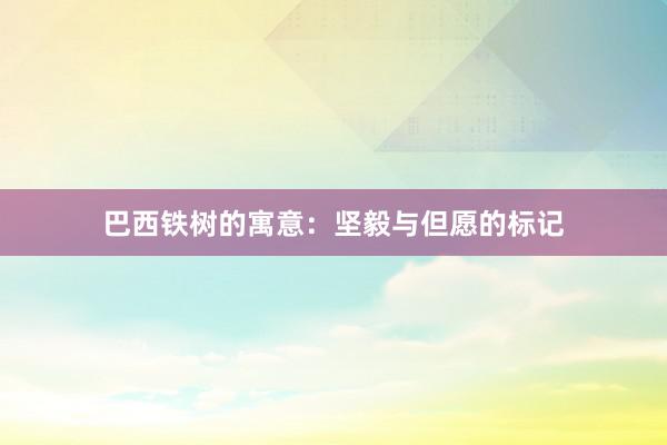 巴西铁树的寓意：坚毅与但愿的标记