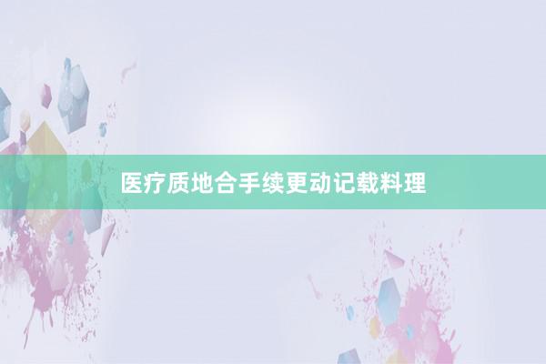 医疗质地合手续更动记载料理